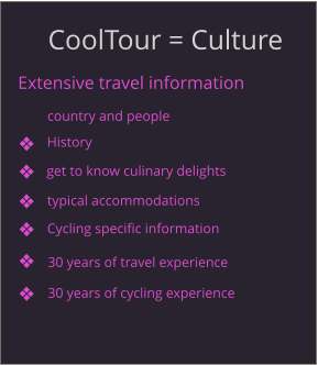 CoolTour = Culture Extensive travel information get to know culinary delights country and people History typical accommodations Cycling specific information 30 years of travel experience 30 years of cycling experience